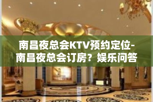 南昌夜总会KTV预约定位-南昌夜总会订房？娱乐问答