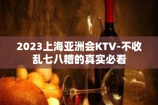 2023上海亚洲会KTV-不收乱七八糟的真实必看