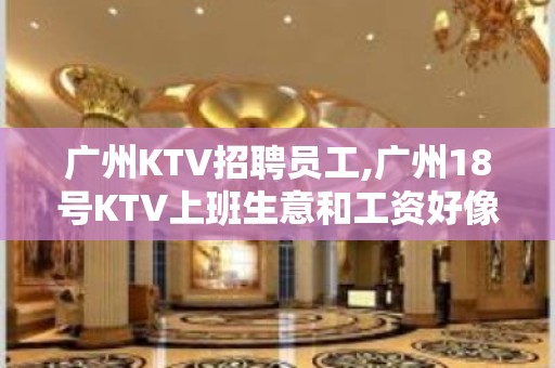 广州KTV招聘员工,广州18号KTV上班生意和工资好像有保障