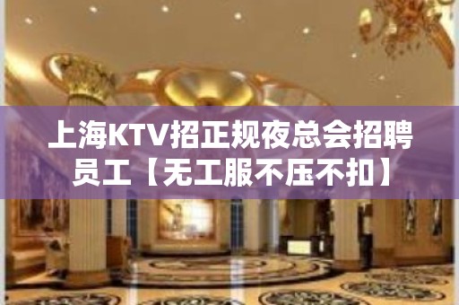 上海KTV招正规夜总会招聘员工【无工服不压不扣】