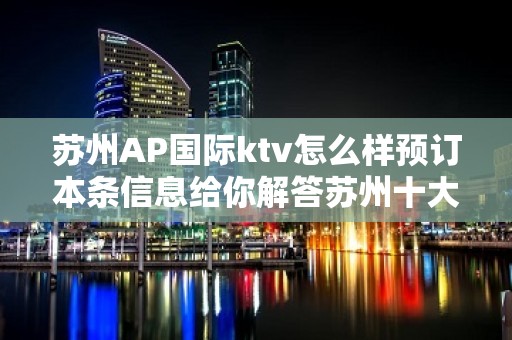 苏州AP国际ktv怎么样预订本条信息给你解答苏州十大夜总会