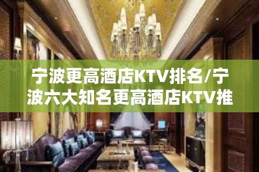 宁波更高酒店KTV排名/宁波六大知名更高酒店KTV推荐