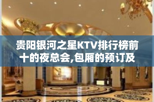 贵阳银河之星KTV排行榜前十的夜总会,包厢的预订及消费