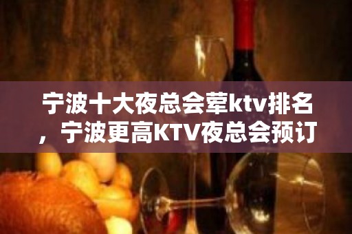 宁波十大夜总会荤ktv排名，宁波更高KTV夜总会预订