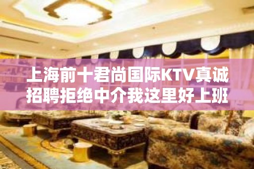 上海前十君尚国际KTV真诚招聘拒绝中介我这里好上班