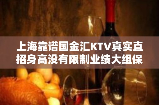 上海靠谱国金汇KTV真实直招身高没有限制业绩大组保证收入