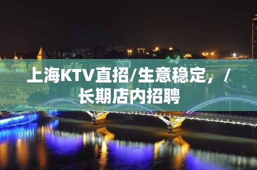 上海KTV直招/生意稳定，/长期店内招聘