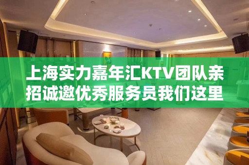 上海实力嘉年汇KTV团队亲招诚邀优秀服务员我们这里门槛低