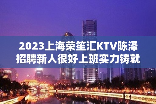 2023上海荣笙汇KTV陈泽招聘新人很好上班实力铸就未来