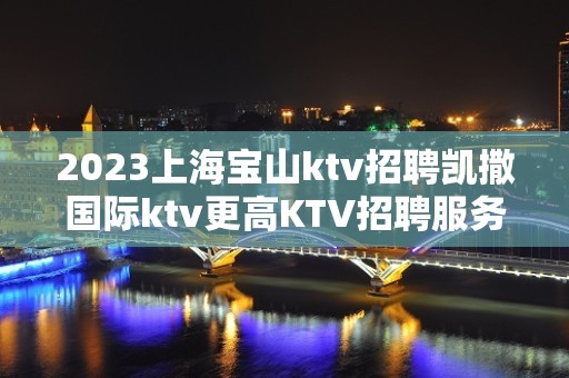 2023上海宝山ktv招聘凯撒国际ktv更高KTV招聘服务员