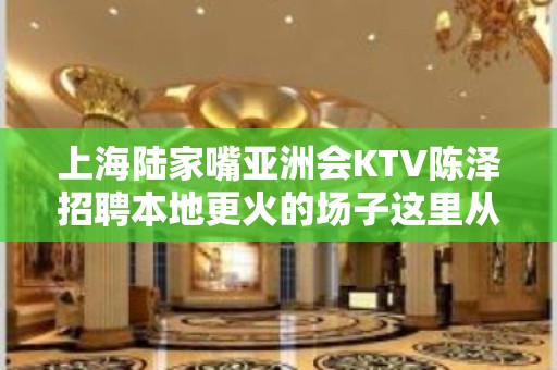 上海陆家嘴亚洲会KTV陈泽招聘本地更火的场子这里从不严打