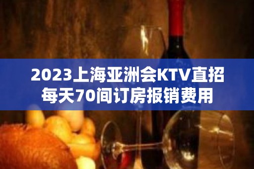 2023上海亚洲会KTV直招每天70间订房报销费用