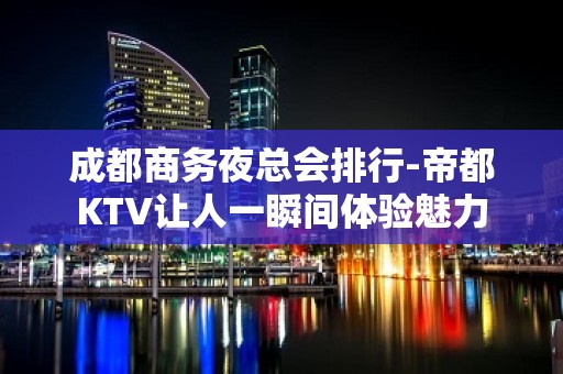 成都商务夜总会排行-帝都KTV让人一瞬间体验魅力