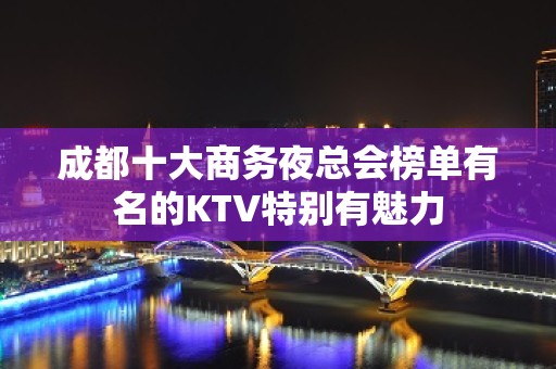 成都十大商务夜总会榜单有名的KTV特别有魅力