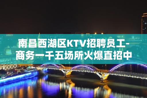 南昌西湖区KTV招聘员工-商务一千五场所火爆直招中