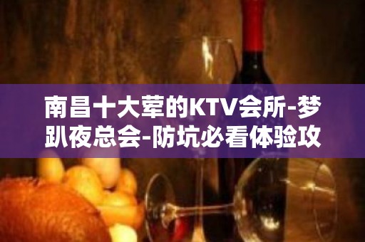 南昌十大荤的KTV会所-梦趴夜总会-防坑必看体验攻略