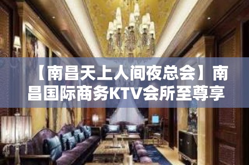 【南昌天上人间夜总会】南昌国际商务KTV会所至尊享受