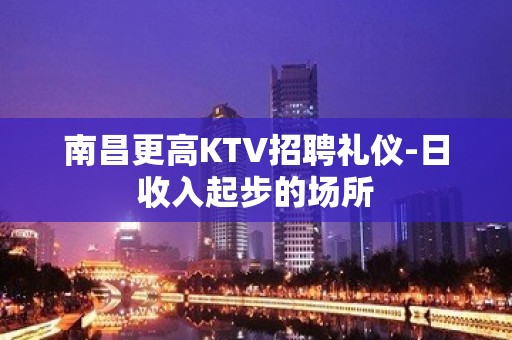 南昌更高KTV招聘礼仪-日收入起步的场所