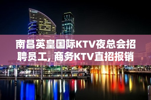 南昌英皇国际KTV夜总会招聘员工, 商务KTV直招报销机票