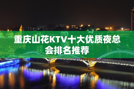 重庆山花KTV十大优质夜总会排名推荐