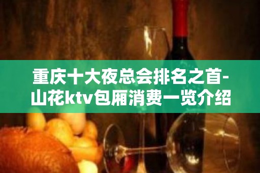 重庆十大夜总会排名之首-山花ktv包厢消费一览介绍.