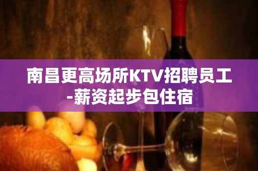 南昌更高场所KTV招聘员工-薪资起步包住宿