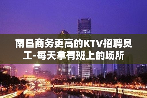 南昌商务更高的KTV招聘员工-每天拿有班上的场所