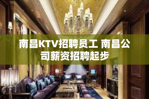 南昌KTV招聘员工 南昌公司薪资招聘起步