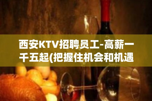 西安KTV招聘员工-高薪一千五起(把握住机会和机遇)