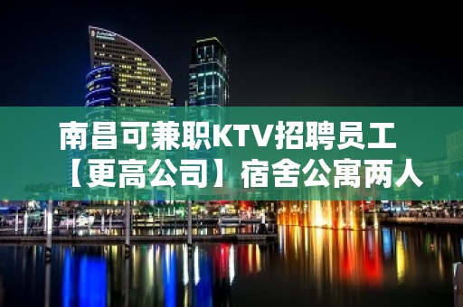 南昌可兼职KTV招聘员工 【更高公司】宿舍公寓两人间