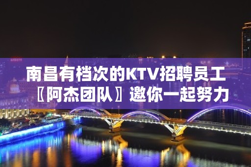 南昌有档次的KTV招聘员工〖阿杰团队〗邀你一起努力赚