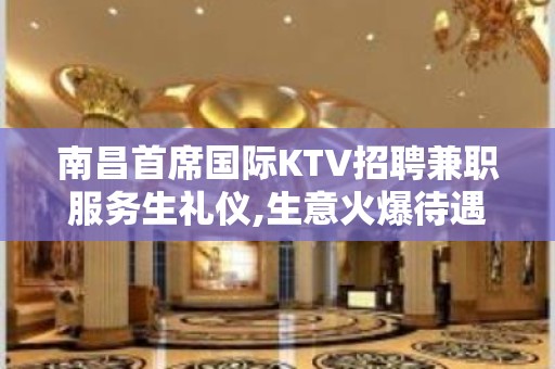 南昌首席国际KTV招聘兼职服务生礼仪,生意火爆待遇好