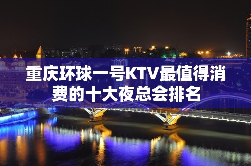 重庆环球一号KTV最值得消费的十大夜总会排名