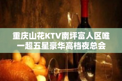 重庆山花KTV南坪富人区唯一超五星豪华高档夜总会