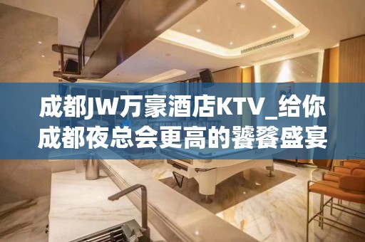 成都JW万豪酒店KTV_给你成都夜总会更高的饕餮盛宴