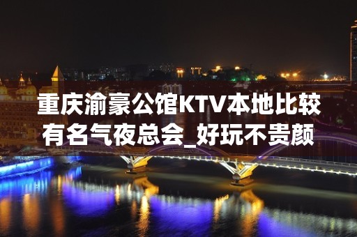 重庆渝豪公馆KTV本地比较有名气夜总会_好玩不贵颜子