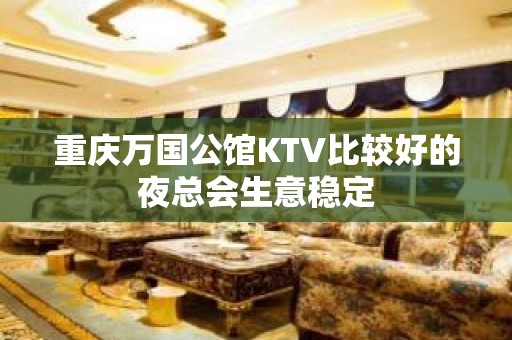 重庆万国公馆KTV比较好的夜总会生意稳定