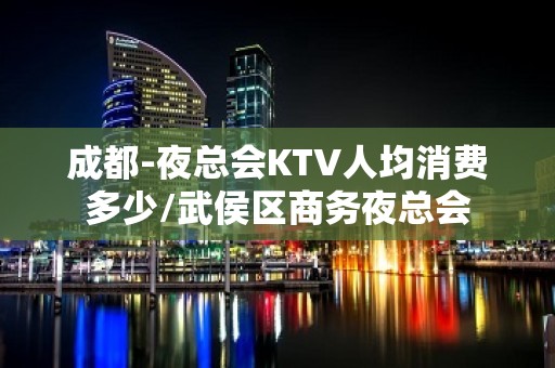 成都-夜总会KTV人均消费多少/武侯区商务夜总会