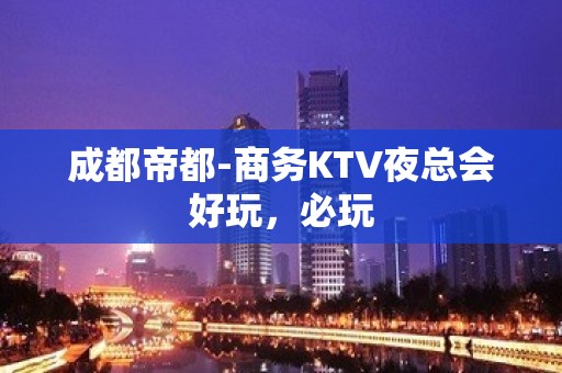 成都帝都-商务KTV夜总会好玩，必玩