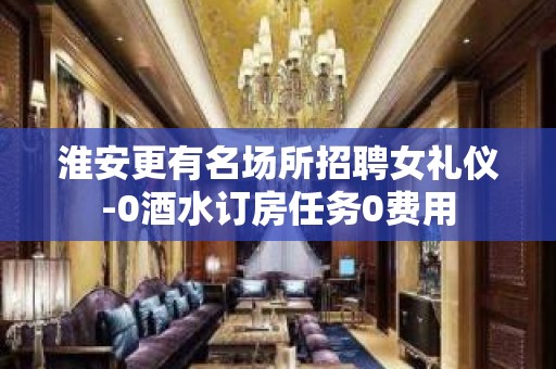 淮安更有名场所招聘女礼仪-0酒水订房任务0费用