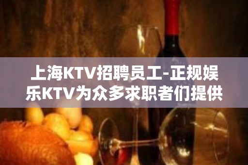 上海KTV招聘员工-正规娱乐KTV为众多求职者们提供挣岗位