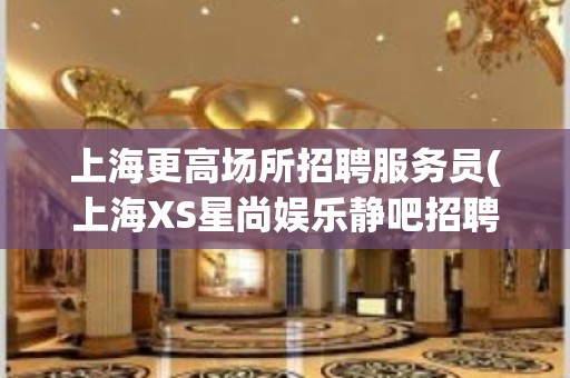 上海更高场所招聘服务员(上海XS星尚娱乐静吧招聘员工)