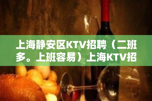 上海静安区KTV招聘（二班多。上班容易）上海KTV招聘信息