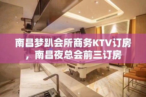 南昌梦趴会所商务KTV订房，南昌夜总会前三订房