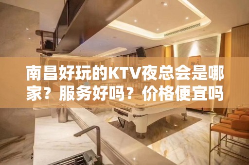 南昌好玩的KTV夜总会是哪家？服务好吗？价格便宜吗？