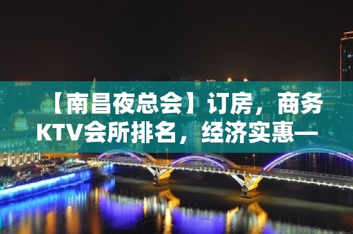 【南昌夜总会】订房，商务KTV会所排名，经济实惠——荤