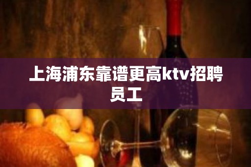 上海浦东靠谱更高ktv招聘员工