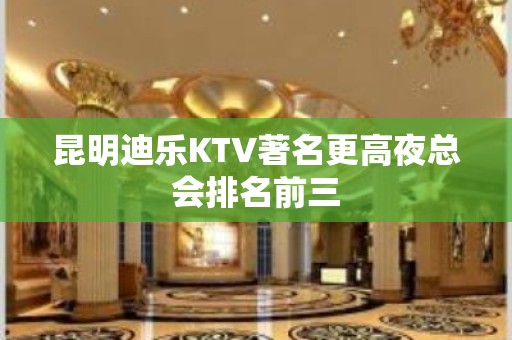 昆明迪乐KTV著名更高夜总会排名前三