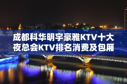 成都科华明宇豪雅KTV十大夜总会KTV排名消费及包厢预订一览