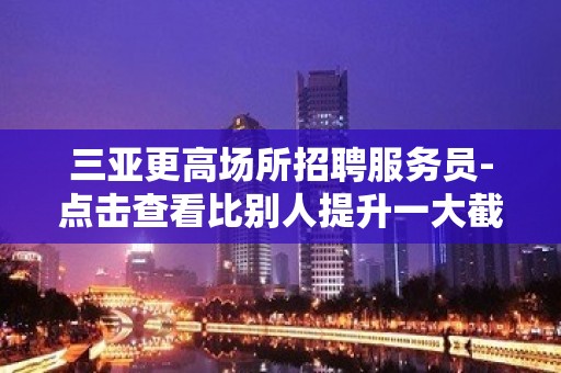 三亚更高场所招聘服务员-点击查看比别人提升一大截